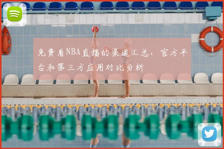 免费看NBA直播的渠道汇总，官方平台和第三方应用对比分析
