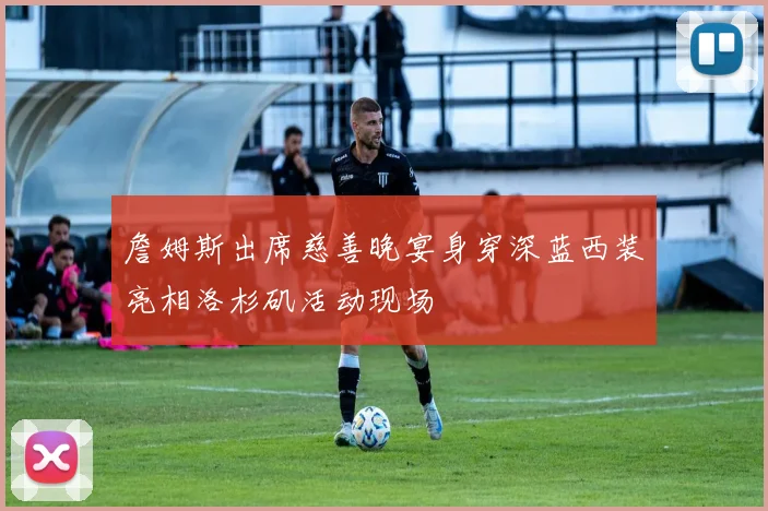 詹姆斯出席慈善晚宴身穿深蓝西装亮相洛杉矶活动现场