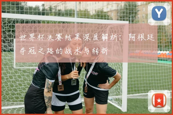 世界杯决赛结果深度解析：阿根廷夺冠之路的战术与转折