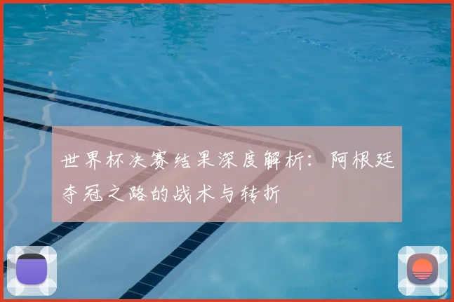 世界杯决赛结果深度解析：阿根廷夺冠之路的战术与转折