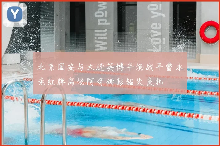 北京国安与大连英博半场战平曹永竞红牌离场阿奇姆彭错失良机