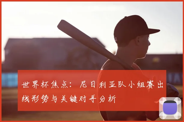 世界杯焦点：尼日利亚队小组赛出线形势与关键对手分析