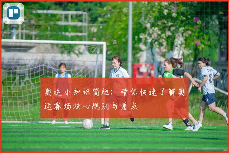 奥运小知识简短:带你快速了解奥运赛场核心规则与看点