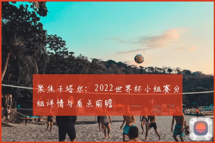 聚焦卡塔尔:2022世界杯小组赛分组详情与看点前瞻