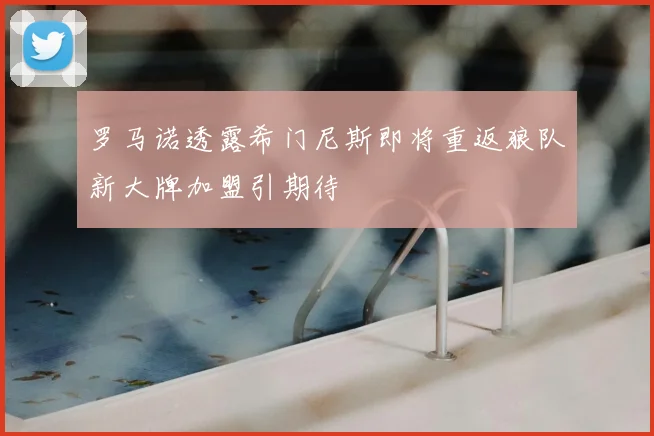 罗马诺透露希门尼斯即将重返狼队新大牌加盟引期待