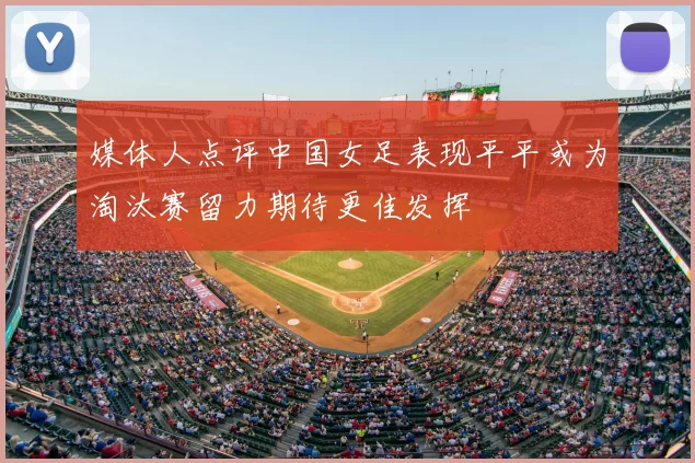 媒体人点评中国女足表现平平或为淘汰赛留力期待更佳发挥