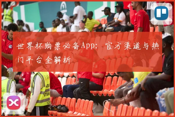 世界杯购票必备App:官方渠道与热门平台全解析