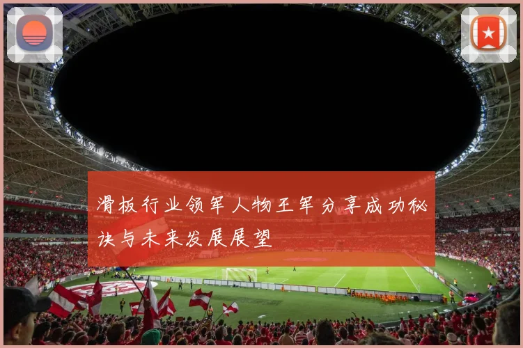 滑板行业领军人物王军分享成功秘诀与未来发展展望