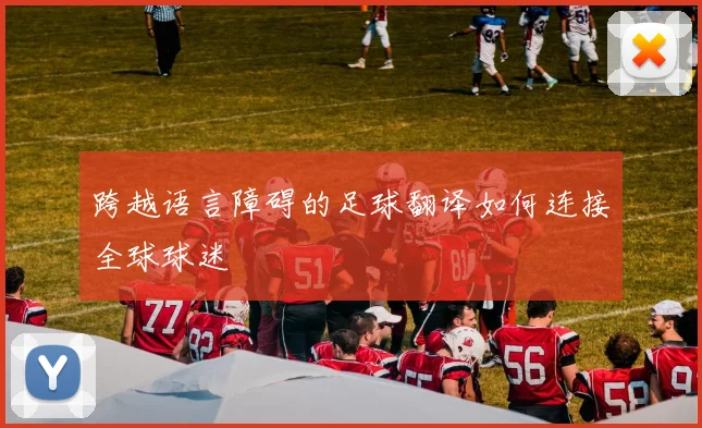 跨越语言障碍的足球翻译如何连接全球球迷
