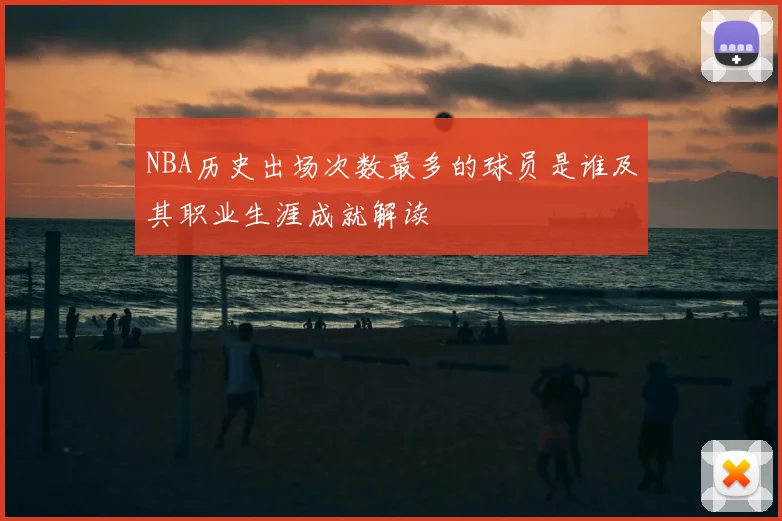 NBA历史出场次数最多的球员是谁及其职业生涯成就解读