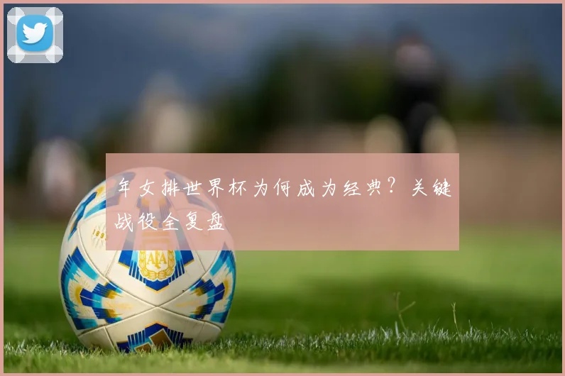 年女排世界杯为何成为经典？关键战役全复盘