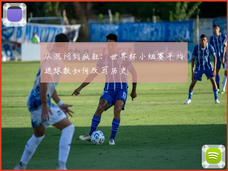 从沉闷到疯狂：世界杯小组赛平均进球数如何改写历史